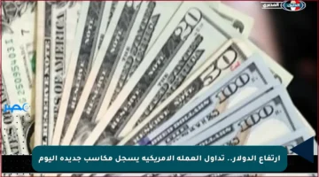 ارتفاع الدولار.. تداول العملة الأمريكية يسجل مكاسب جديدة اليوم